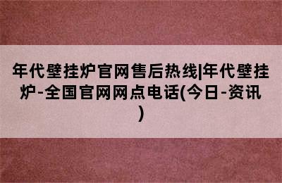 年代壁挂炉官网售后热线|年代壁挂炉-全国官网网点电话(今日-资讯)